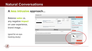 Natural Conversations 
A less intrusive approach... 
Balance sales vs. 
any negative impact 
on user experience, 
brand image… 
(good for an eye-tracking 
study) 
(Sony) 
 