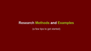 Research Methods and Examples 
(a few tips to get started) 
 