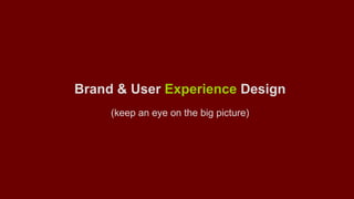 Brand & User Experience Design 
(keep an eye on the big picture) 
 