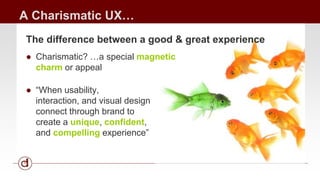 A Charismatic UX… 
The difference between a good & great experience 
● Charismatic? …a special magnetic 
charm or appeal 
...
