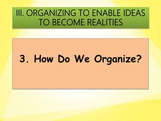 3. How Do We Organize?
III. ORGANIZING TO ENABLE IDEAS
TO BECOME REALITIES
 