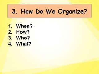 1. When?
2. How?
3. Who?
4. What?
3. How Do We Organize?
 