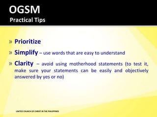 Practical Tips
» Prioritize
» Simplify – use words that are easy to understand
» Clarity – avoid using motherhood statements (to test it,
make sure your statements can be easily and objectively
answered by yes or no)
UNITED CHURCH OF CHRIST IN THE PHILIPPINES
 