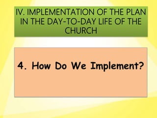 4. How Do We Implement?
IV. IMPLEMENTATION OF THE PLAN
IN THE DAY-TO-DAY LIFE OF THE
CHURCH
 