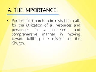 A. THE IMPORTANCE
• Purposeful Church administration calls
for the utilization of all resources and
personnel in a coherent and
comprehensive manner in moving
toward fulfilling the mission of the
Church.
 