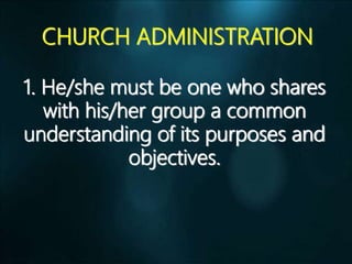 CHURCH ADMINISTRATION
1. He/she must be one who shares
with his/her group a common
understanding of its purposes and
objectives.
 