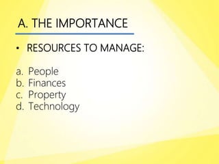 A. THE IMPORTANCE
• RESOURCES TO MANAGE:
a. People
b. Finances
c. Property
d. Technology
 