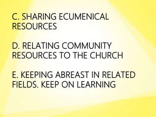 C. SHARING ECUMENICAL
RESOURCES
D. RELATING COMMUNITY
RESOURCES TO THE CHURCH
E. KEEPING ABREAST IN RELATED
FIELDS. KEEP ON LEARNING
 