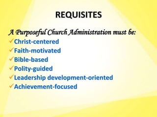 REQUISITES
A Purposeful Church Administration must be:
Christ-centered
Faith-motivated
Bible-based
Polity-guided
Leadership development-oriented
Achievement-focused
 