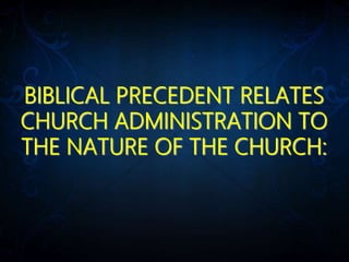 BIBLICAL PRECEDENT RELATES
CHURCH ADMINISTRATION TO
THE NATURE OF THE CHURCH:
 