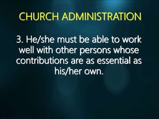 CHURCH ADMINISTRATION
3. He/she must be able to work
well with other persons whose
contributions are as essential as
his/her own.
 