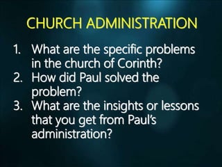 CHURCH ADMINISTRATION
1. What are the specific problems
in the church of Corinth?
2. How did Paul solved the
problem?
3. What are the insights or lessons
that you get from Paul’s
administration?
 