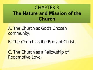 CHAPTER 3
The Nature and Mission of the
Church
A. The Church as God’s Chosen
community.
B. The Church as the Body of Christ.
C. The Church as a Fellowship of
Redemptive Love.
 