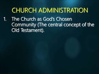 CHURCH ADMINISTRATION
1. The Church as God’s Chosen
Community (The central concept of the
Old Testament).
 