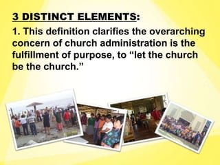 3 DISTINCT ELEMENTS:
1. This definition clarifies the overarching
concern of church administration is the
fulfillment of purpose, to “let the church
be the church.”
 