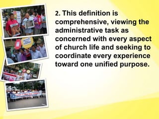 2. This definition is
comprehensive, viewing the
administrative task as
concerned with every aspect
of church life and seeking to
coordinate every experience
toward one unified purpose.
 