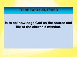 Is to acknowledge God as the source and
life of the church’s mission.
TO BE GOD-CENTERED
 
