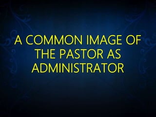 A COMMON IMAGE OF
THE PASTOR AS
ADMINISTRATOR
 