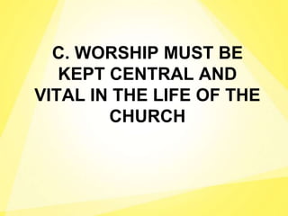 C. WORSHIP MUST BE
KEPT CENTRAL AND
VITAL IN THE LIFE OF THE
CHURCH
 