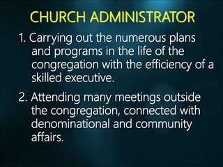 CHURCH ADMINISTRATOR
1. Carrying out the numerous plans
and programs in the life of the
congregation with the efficiency of a
skilled executive.
2. Attending many meetings outside
the congregation, connected with
denominational and community
affairs.
 