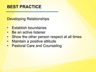 BEST PRACTICE
Developing Relationships
• Establish boundaries
• Be an active listener
• Show the other person respect at all times
• Maintain a positive attitude
• Pastoral Care and Counseling
 