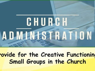 rovide for the Creative Functioning
Small Groups in the Church
 