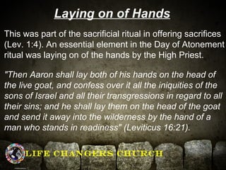 Laying on of Hands 
This was part of the sacrificial ritual in offering sacrifices 
(Lev. 1:4). An essential element in th...