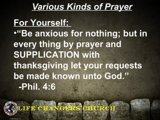 Various Kinds of Prayer 
For Yourself: 
•“Be anxious for nothing; but in 
every thing by prayer and 
SUPPLICATION with 
th...
