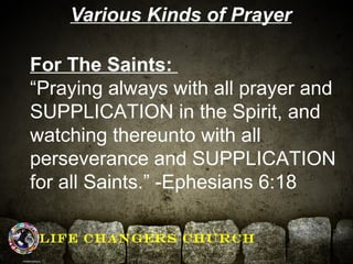 Various Kinds of Prayer 
For The Saints: 
“Praying always with all prayer and 
SUPPLICATION in the Spirit, and 
watching t...