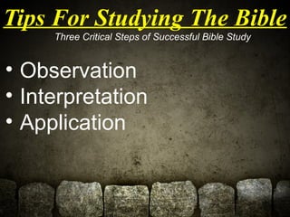 Tips For Studying The Bible 
Three Critical Steps of Successful Bible Study 
• Observation 
• Interpretation 
• Applicatio...