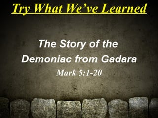 Try What We’ve Learned 
The Story of the 
Demoniac from Gadara 
Mark 5:1-20 
 