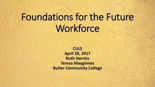 Foundations for the Future
Workforce
CULS
April 28, 2017
Ruth Harries
Teresa Mayginnes
Butler Community College
 