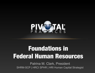Foundations in
Federal Human Resources
Patrina M. Clark, President
SHRM-SCP | HRCI SPHR | HRI Human Capital Strategist
 