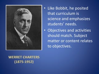 • Like Bobbit, he posited
that curriculum is
science and emphasizes
students’ needs.
• Objectives and activities
should match. Subject
matter or content relates
to objectives.
 
