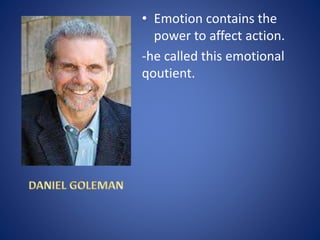 • Emotion contains the
power to affect action.
-he called this emotional
qoutient.
 