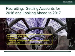Recruiting: Settling Accounts for
2016 and Looking Ahead to 2017
Maintaining Warp Speed
Phil Gardner
Collegiate Employment Research Institute at MSU
Summer, 2016
 