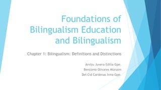 Foundations of
Bilingualism Education
and Bilingualism
Chapter 1: Bilingualism: Definitions and Distinctions
Arvizu Juvera Edilia Gpe.
Bencomo Olivares Mizraim
Del Cid Cardenas Irma Gpe.
 
