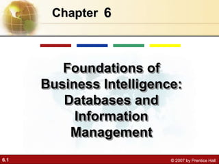 6.1 © 2007 by Prentice Hall
6
Chapter
Foundations of
Business Intelligence:
Databases and
Information
Management
 