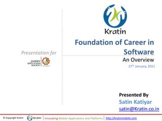 http://kratinmobile.com© Copyright Kratin Innovating Mobile Applications and Platforms
Presentation for
Foundation of Career in
Software
An Overview
27th January, 2011
Presented By
Satin Katiyar
satin@Kratin.co.in
 
