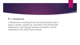  2. Nutritional:
A balanced diet containing all the basic food principles such as
protein, vitamins, minerals etc. According to the World Health
Organization. Lack of proper nutrition can interfere with the
maturation of your child’s brain and body.
 
