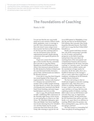 “The early 1990s saw the emergence of the literature on coaching, which has introduced
     coaching theory frames, methodologies, and an important measure of rigor that
     OD practitioners have never really had within reach before. In that regard, the evolution
     of coaching has been a major asset to OD.”




                                                     The Foundations of Coaching
                                                     Roots in OD




By Matt Minahan                                      I’m not sure that the year 1994 would           as an AIDS patient in Philadelphia. It was
                                                     stand out in your memory, without a birth,      also the year that we lost Richard Nixon,
                                                     death, graduation, move, or marriage in         Cab Calloway, Burt Lancaster, John Candy,
                                                     your life. From a historical perspective,       Jacqueline Kennedy Onassis, Tip O’Neill,
                                                     there also weren’t many unique events           and it was in 1994 that Kurt Cobain killed
                                                     that occurred, but from an OD perspective,      himself at 27.
                                                     it’s the first year that coaching made its           Beside a quaint stroll down memory
                                                     way into the business press and into            lane, why all the reminiscing? It provides
                                                     organizational journals, despite playing        us a bit of context, and historical
                                                     a prominent role in good OD practice for        perspective on the field of coaching,
                                                     years prior.                                    and just how it has come about. In
                                                           To give you a sense of just how long      searching three of the most popular and
                                                     ago, or how recently, that was, remember        comprehensive business and economics
                                                     that it was also in 1994 that Nelson            research databases for the terms “executive
                                                     Mandela was elected President in South          coaching” or “executive coach,” the earliest
                                                     Africa’s first interracial national election,   references refer to athletic coaches and
                                                     the IRA declared its Northern Ireland cease     the manufacture of stage coaches for
                                                     fire, Jean Bertrand Aristide returned to        executives. By the late 1980s, there are a
                                                     govern Haiti, and thousands were killed in      handful of references to the manager’s
                                                     the Rwanda massacre.                            role as a coach, rather than a supervisor, of
                                                           It was also in 1994 that Newt Gingrich    employees, including one by OD Network
                                                     was named Speaker of the House and              member Harvey Hornstein.
                                                     implemented the ”Contract with America,”             The first real writing on what we
                                                     O. J. Simpson was arrested for three            would now recognize as executive coaching
                                                     murders with 95 million people watching         appeared in 1989, when there were 3
                                                     the white Bronco car chase, four members        articles on coaching, followed by none
                                                     of Al Quaeda were convicted in the World        in 1990, 1 each in 1991 and 1992, 8 in
                                                     Trade Center bombing, and major league          1993, and then 32 in 1994. But even with
                                                     baseball players went out on strike.            a growing number of citations, coaching
                                                           Also in 1994, ER and Friends debuted      didn’t make it into our OD literature until
                                                     on NBC, establishing NBC’s dominance of         even later than 1994. In Organization
                                                     the Thursday-night lineup. At the movies,       Development Classics, the best articles from
                                                     we were paying $4.50 a ticket to see Pulp       the OD Practitioner from 1968 to 1997 (Van
                                                     Fiction, The Shawshank Redemption, Quiz         Eynde, et al, 1997), there is no reference to
                                                     Show and Nobody’s Fool. Steven Spielberg        coaching. Which raises the question, was
                                                     won his first directing Oscar for Schindler’s   there coaching before 1994, and if so, who
                                                     List, and Tom Hanks won his second              was doing it, and how?
                                                     consecutive Best Actor Oscar for Forrest             The short answer is a resounding Yes!
                                                     Gump, after winning in 1993 for his role        There was plenty of coaching going on



4          OD PRACTITIONER Vol. 38 No. 3 2006
 