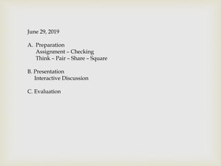 June 29, 2019
A. Preparation
Assignment – Checking
Think – Pair – Share – Square
B. Presentation
Interactive Discussion
C. Evaluation
 