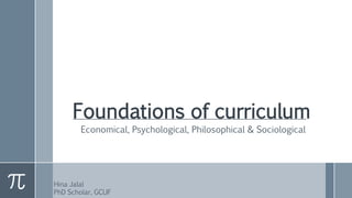 Foundations of curriculum
Economical, Psychological, Philosophical & Sociological
Hina Jalal
PhD Scholar, GCUF
 