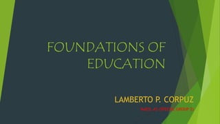FOUNDATIONS OF
EDUCATION
LAMBERTO P. CORPUZ
MAED, AS (SPECIAL GROUP 2)
 
