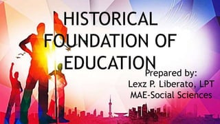HISTORICAL
FOUNDATION OF
EDUCATIONPrepared by:
Lexz P. Liberato, LPT
MAE-Social Sciences
 