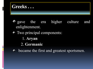 Greeks . . .
gave the era higher culture and
enlightenment.
Two principal components:
1. Aryan
2. Germanic
became the first and greatest sportsmen.
 