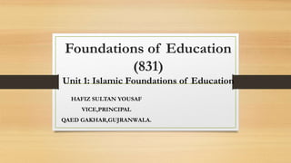 Foundations of Education
(831)
Unit 1: Islamic Foundations of Education
HAFIZ SULTAN YOUSAF
VICE,PRINCIPAL
QAED GAKHAR,GUJRANWALA.
 