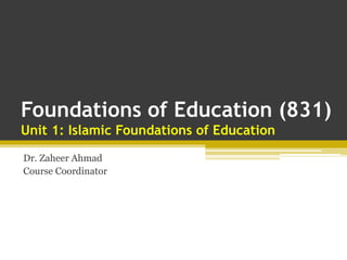 Foundations of Education (831)
Unit 1: Islamic Foundations of Education
Dr. Zaheer Ahmad
Course Coordinator
 