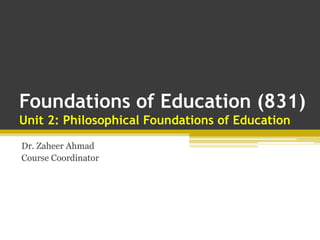 Foundations of Education (831)
Unit 2: Philosophical Foundations of Education
Dr. Zaheer Ahmad
Course Coordinator
 