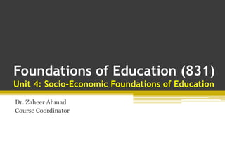 Foundations of Education (831)
Unit 4: Socio-Economic Foundations of Education
Dr. Zaheer Ahmad
Course Coordinator
 
